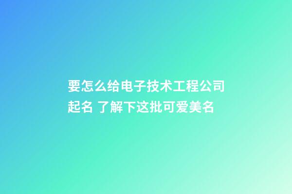 要怎么给电子技术工程公司起名 了解下这批可爱美名-第1张-公司起名-玄机派